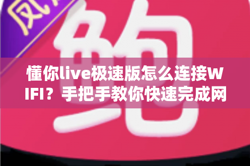 懂你live极速版怎么连接WIFI？手把手教你快速完成网络设置，轻松畅享流畅高清直播体验