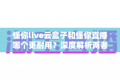懂你live云盒子和懂你直播哪个更耐用?深度解析两者耐用性差异,帮你做出明智选择 懂你live云盒子和懂你直播哪个更耐用?深度解析两者耐用性差异,帮你做出明智选择