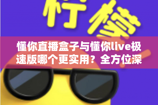 懂你直播盒子与懂你live极速版哪个更实用？全方位深度对比，帮你找到最适合的观看方案