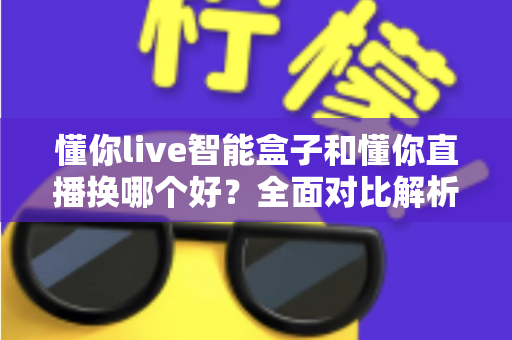 懂你live智能盒子和懂你直播换哪个好？全面对比解析帮你做出最佳选择