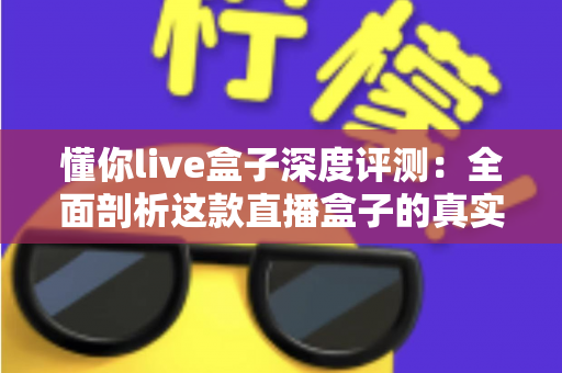 懂你live盒子深度评测：全面剖析这款直播盒子的真实实力，到底值不值得入手？