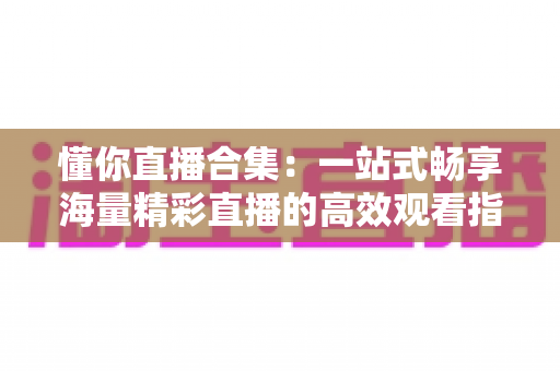 懂你直播合集：一站式畅享海量精彩直播的高效观看指南