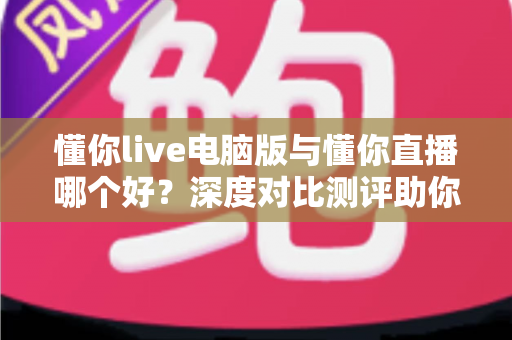 懂你live电脑版与懂你直播哪个好?深度对比测评助你选出最适合的直播工具 懂你live电脑版与懂你直播哪个好?深度对比测评助你选出最适合的直播工具