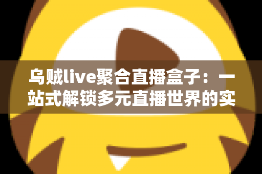 乌贼live聚合直播盒子:一站式解锁多元直播世界的实用指南 乌贼live聚合直播盒子:一站式解锁多元直播世界的实用指南
