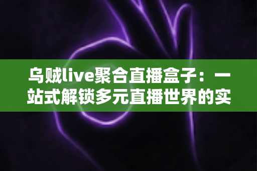 乌贼live聚合直播盒子：一站式解锁多元直播世界的实用指南