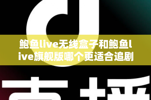 鲍鱼live无线盒子和鲍鱼live旗舰版哪个更适合追剧?追剧党必看的深度对比与选购指南 鲍鱼live无线盒子和鲍鱼live旗舰版哪个更适合追剧?追剧党必看的深度对比与选购指南