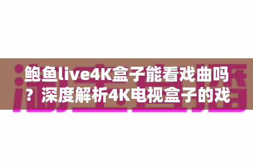 鲍鱼live4K盒子能看戏曲吗？深度解析4K电视盒子的戏曲观看体验与使用指南