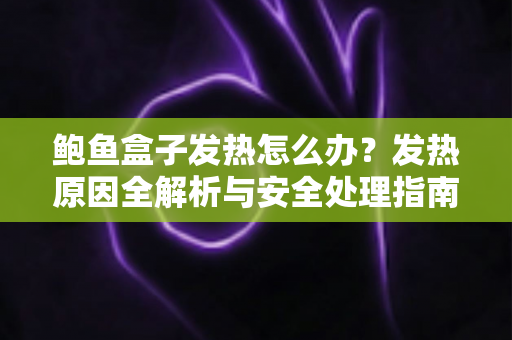 鲍鱼盒子发热怎么办？发热原因全解析与安全处理指南