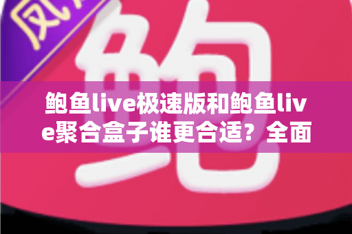 鲍鱼live极速版和鲍鱼live聚合盒子谁更合适？全面深度对比评测，看完这篇一次选对不纠结