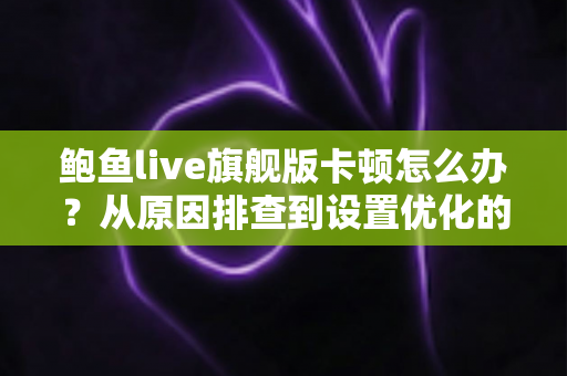 鲍鱼live旗舰版卡顿怎么办?从原因排查到设置优化的完整流畅观看指南 鲍鱼live旗舰版卡顿怎么办?从原因排查到设置优化的完整流畅观看指南