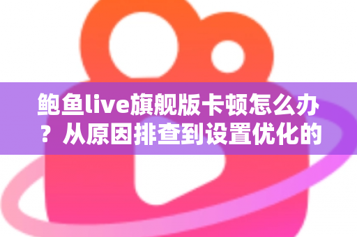 鲍鱼live旗舰版卡顿怎么办？从原因排查到设置优化的完整流畅观看指南