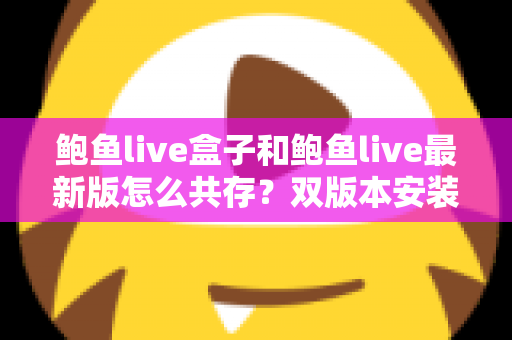 鲍鱼live盒子和鲍鱼live最新版怎么共存?双版本安装全攻略与实用技巧详解 鲍鱼live盒子和鲍鱼live最新版怎么共存?双版本安装全攻略与实用技巧详解