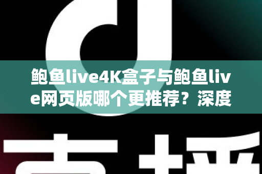 鲍鱼live4K盒子与鲍鱼live网页版哪个更推荐？深度对比两种观看方式助你做出明智选择