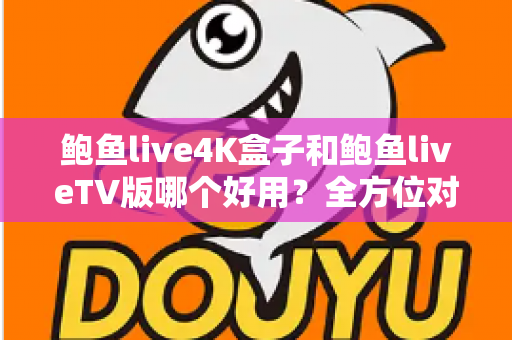鲍鱼live4K盒子和鲍鱼liveTV版哪个好用？全方位对比助你选对最佳观影方案
