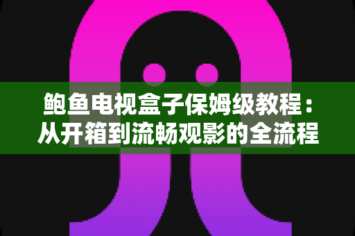 鲍鱼电视盒子保姆级教程:从开箱到流畅观影的全流程安装、设置与优化指南 鲍鱼电视盒子保姆级教程:从开箱到流畅观影的全流程安装、设置与优化指南
