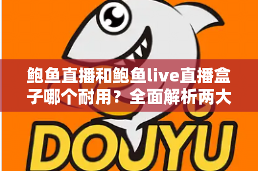 鲍鱼直播和鲍鱼live直播盒子哪个耐用？全面解析两大产品的耐久性能与选购攻略