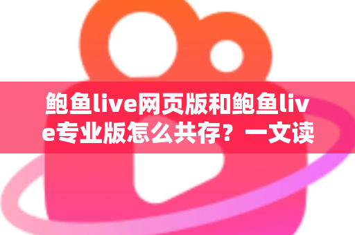 鲍鱼live网页版和鲍鱼live专业版怎么共存？一文读懂双版本并行使用的完整方案与实用技巧