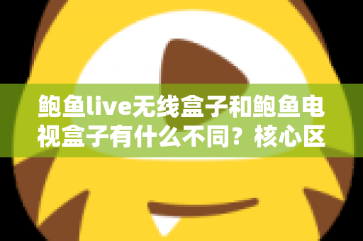 鲍鱼live无线盒子和鲍鱼电视盒子有什么不同？核心区别、使用场景与选购指南全解析