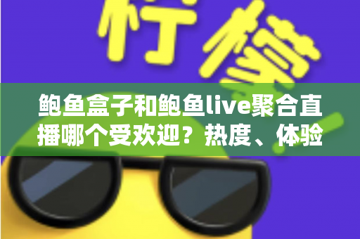 鲍鱼盒子和鲍鱼live聚合直播哪个受欢迎？热度、体验与选择全方位解析