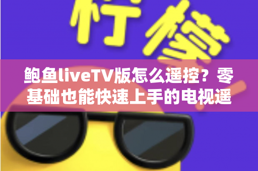 鲍鱼liveTV版怎么遥控?零基础也能快速上手的电视遥控全攻略 鲍鱼liveTV版怎么遥控?零基础也能快速上手的电视遥控全攻略