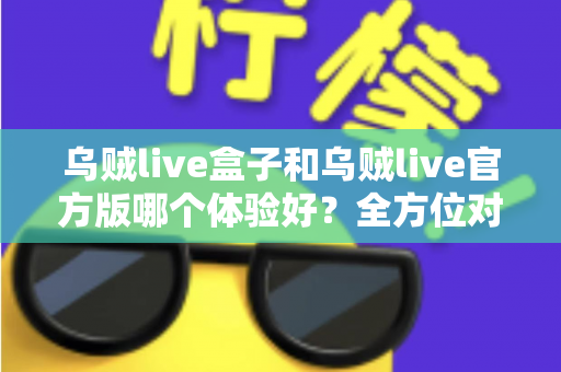 乌贼live盒子和乌贼live官方版哪个体验好?全方位对比帮你做出最佳选择 乌贼live盒子和乌贼live官方版哪个体验好?全方位对比帮你做出最佳选择
