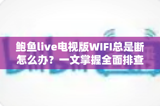 鲍鱼live电视版WIFI总是断怎么办?一文掌握全面排查与修复技巧,畅享稳定观影体验 鲍鱼live电视版WIFI总是断怎么办?一文掌握全面排查与修复技巧,畅享稳定观影体验