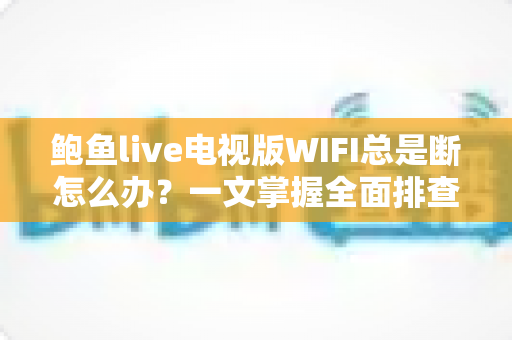 鲍鱼live电视版WIFI总是断怎么办？一文掌握全面排查与修复技巧，畅享稳定观影体验