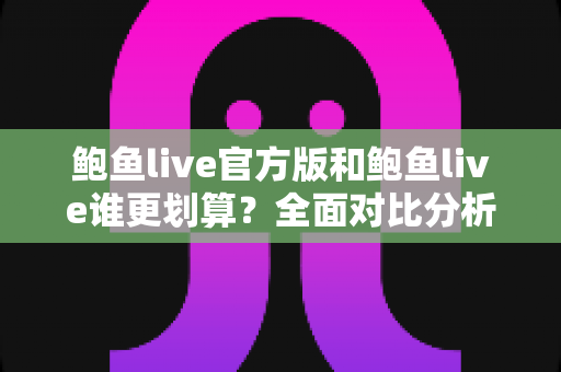 鲍鱼live官方版和鲍鱼live谁更划算？全面对比分析与省钱选择指南
