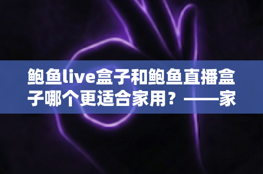 鲍鱼live盒子和鲍鱼直播盒子哪个更适合家用?——家庭电视盒子选购全攻略与深度对比指南 鲍鱼live盒子和鲍鱼直播盒子哪个更适合家用?——家庭电视盒子选购全攻略与深度对比指南
