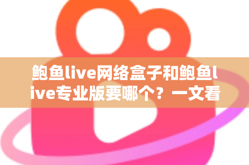 鲍鱼live网络盒子和鲍鱼live专业版要哪个？一文看懂两者区别与最佳选购方案