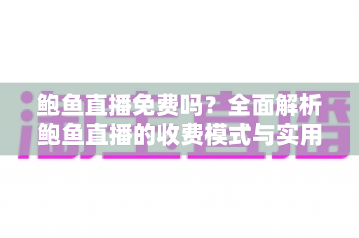 鲍鱼直播免费吗?全面解析鲍鱼直播的收费模式与实用使用指南 鲍鱼直播免费吗?全面解析鲍鱼直播的收费模式与实用使用指南