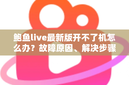 鲍鱼live最新版开不了机怎么办?故障原因、解决步骤与预防技巧全解析 鲍鱼live最新版开不了机怎么办?故障原因、解决步骤与预防技巧全解析