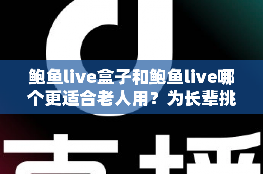 鲍鱼live盒子和鲍鱼live哪个更适合老人用？为长辈挑选观影方案的全面指南