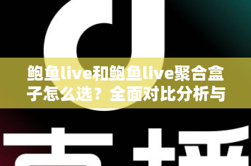 鲍鱼live和鲍鱼live聚合盒子怎么选？全面对比分析与实用选购指南帮你做出明智决定