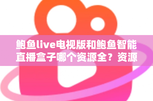 鲍鱼live电视版和鲍鱼智能直播盒子哪个资源全？资源对比与选购指南一文讲透