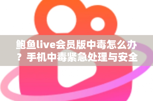 鲍鱼live会员版中毒怎么办？手机中毒紧急处理与安全防范全攻略