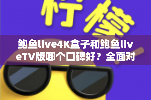 鲍鱼live4K盒子和鲍鱼liveTV版哪个口碑好？全面对比解析与选购指南