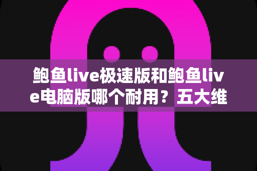 鲍鱼live极速版和鲍鱼live电脑版哪个耐用？五大维度深度对比全解析