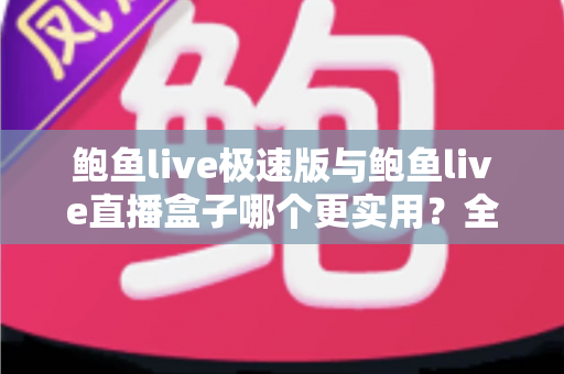 鲍鱼live极速版与鲍鱼live直播盒子哪个更实用？全方位深度对比评测