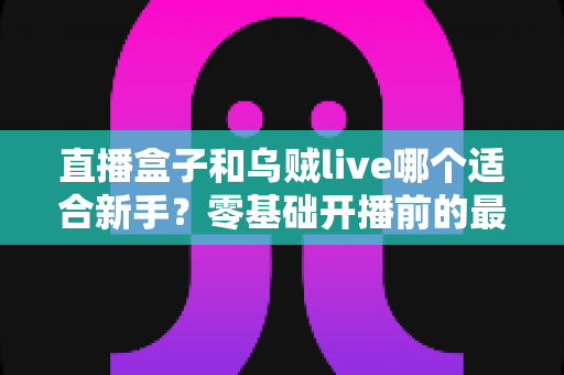 直播盒子和乌贼live哪个适合新手？零基础开播前的最全选择指南