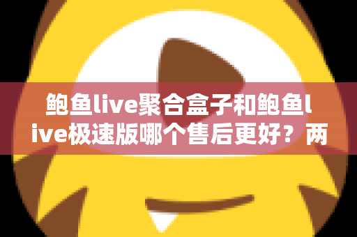 鲍鱼live聚合盒子和鲍鱼live极速版哪个售后更好?两大版本售后服务深度对比全解析 鲍鱼live聚合盒子和鲍鱼live极速版哪个售后更好?两大版本售后服务深度对比全解析