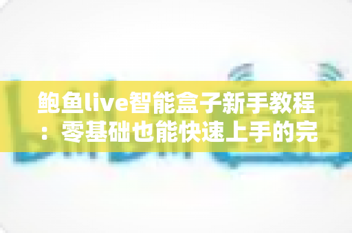 鲍鱼live智能盒子新手教程:零基础也能快速上手的完整入门指南 鲍鱼live智能盒子新手教程:零基础也能快速上手的完整入门指南