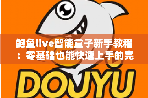 鲍鱼live智能盒子新手教程:零基础也能快速上手的完整入门指南 鲍鱼live智能盒子新手教程:零基础也能快速上手的完整入门指南
