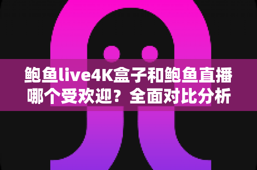 鲍鱼live4K盒子和鲍鱼直播哪个受欢迎?全面对比分析与选购指南 鲍鱼live4K盒子和鲍鱼直播哪个受欢迎?全面对比分析与选购指南
