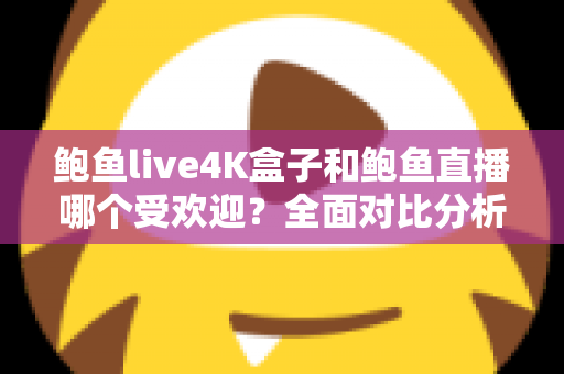 鲍鱼live4K盒子和鲍鱼直播哪个受欢迎?全面对比分析与选购指南 鲍鱼live4K盒子和鲍鱼直播哪个受欢迎?全面对比分析与选购指南