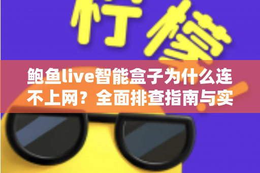 鲍鱼live智能盒子为什么连不上网?全面排查指南与实用解决方案大公开 鲍鱼live智能盒子为什么连不上网?全面排查指南与实用解决方案大公开