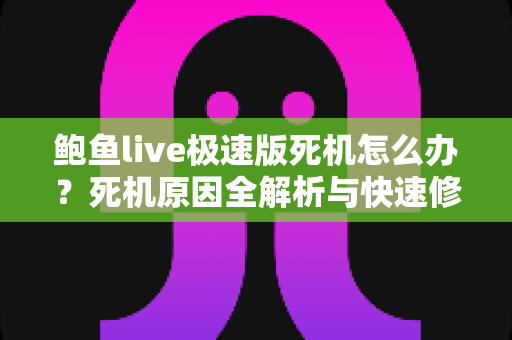 鲍鱼live极速版死机怎么办?死机原因全解析与快速修复实用指南 鲍鱼live极速版死机怎么办?死机原因全解析与快速修复实用指南
