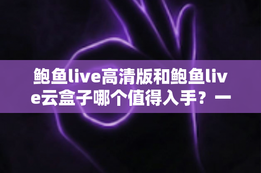鲍鱼live高清版和鲍鱼live云盒子哪个值得入手?一站式深度对比帮你选对不踩坑 鲍鱼live高清版和鲍鱼live云盒子哪个值得入手?一站式深度对比帮你选对不踩坑