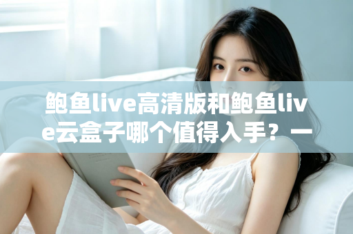 鲍鱼live高清版和鲍鱼live云盒子哪个值得入手?一站式深度对比帮你选对不踩坑 鲍鱼live高清版和鲍鱼live云盒子哪个值得入手?一站式深度对比帮你选对不踩坑