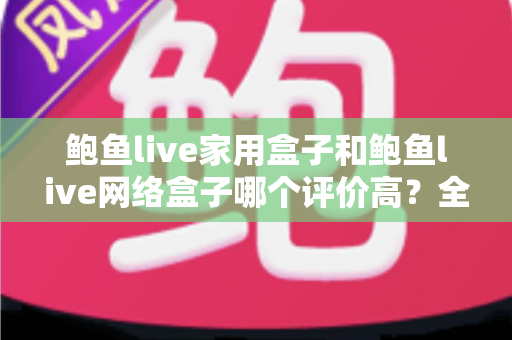 鲍鱼live家用盒子和鲍鱼live网络盒子哪个评价高?全方位深度对比评测,帮你选对不花冤枉钱 鲍鱼live家用盒子和鲍鱼live网络盒子哪个评价高?全方位深度对比评测,帮你选对不花冤枉钱